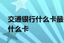交通银行什么卡最好办 交通银行第一次申请什么卡