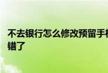 不去银行怎么修改预留手机号 不去银行怎么修改预留手机号错了