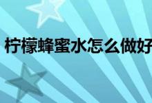柠檬蜂蜜水怎么做好喝（柠檬蜂蜜水怎么做）