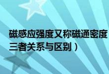 磁感应强度又称磁通密度（磁通量、磁感应强度、磁通密度三者关系与区别）