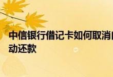 中信银行借记卡如何取消自动还款 中信银行绑卡什么时候自动还款