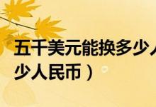 五千美元能换多少人民币（五万美元可以换多少人民币）
