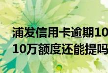 浦发信用卡逾期10万会不会坐牢 浦发信用卡10万额度还能提吗