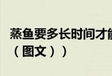 蒸鱼要多长时间才能蒸出来（蒸鱼要多长时间（图文））