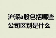 沪深a股包括哪些 沪市a股和深市a股的上市公司区别是什么 