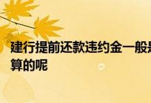 建行提前还款违约金一般是多少 建行提前还款违约金是怎么算的呢