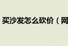 买沙发怎么砍价（网购沙发好是实体店买好）