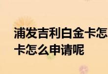 浦发吉利白金卡怎么取现 浦发吉利白金信用卡怎么申请呢