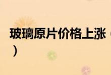 玻璃原片价格上涨（今年玻璃涨价原因是什么）