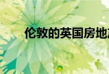  伦敦的英国房地产和绅士化减少了吗 