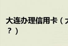 大连办理信用卡（大连银行信用卡有哪些优惠？）