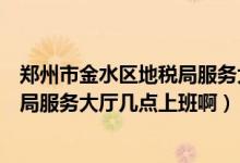 郑州市金水区地税局服务大厅电话（郑州市金水区国家税务局服务大厅几点上班啊）