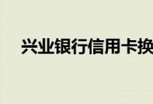 兴业银行信用卡换卡后（老卡还能用吗）