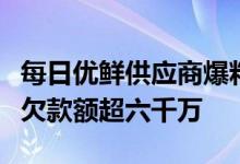 每日优鲜供应商爆料：半年前已出现回款问题欠款额超六千万