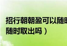 招行朝朝盈可以随时转出吗（招行朝朝盈可以随时取出吗）