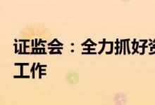 证监会：全力抓好资本市场改革发展稳定各项工作