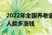 2022年全国养老金还继续上调吗 具体哪5类人能多涨钱 