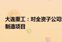 大连重工：对全资子公司增资并投建射阳基地风电塔筒智能制造项目