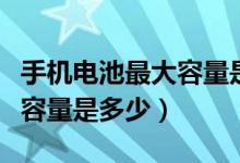 手机电池最大容量是多少毫安（手机电池最大容量是多少）