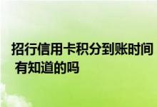 招行信用卡积分到账时间 招行信用卡推荐积分什么时候到账 有知道的吗