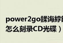 power2go鍒诲綍鏂囦欢姝ラ（Power2Go怎么刻录CD光碟）