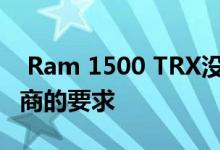  Ram 1500 TRX没有限量生产 并反驳了经销商的要求 