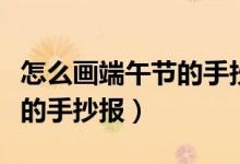怎么画端午节的手抄报四年级（怎么画端午节的手抄报）