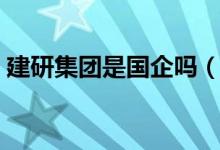 建研集团是国企吗（建研集团在哪里上市的）