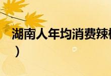 湖南人年均消费辣椒100斤（最高每斤200元）