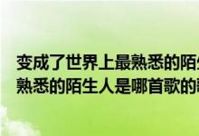 变成了世界上最熟悉的陌生人是什么歌（我们成了世界上最熟悉的陌生人是哪首歌的歌词）
