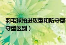 羽毛球拍进攻型和防守型有什么区别（羽毛球拍进攻型和防守型区别）