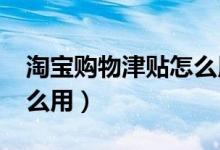 淘宝购物津贴怎么用2019（淘宝购物津贴怎么用）