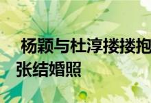  杨颖与杜淳搂搂抱抱飙情话 杜淳官宣晒出两张结婚照 