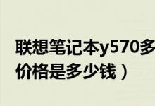 联想笔记本y570多少钱一个（联想y570电脑价格是多少钱）
