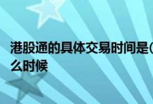 港股通的具体交易时间是( ) 港股通股票的交易时间具体是什么时候