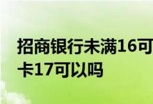 招商银行未满16可以办银行卡吗 招商银行办卡17可以吗
