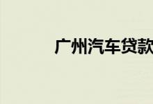 广州汽车贷款（广州汽车贷款）