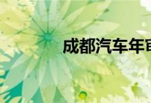  成都汽车年审需要什么材料? 