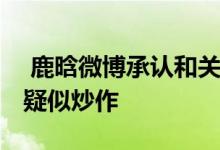 鹿晗微博承认和关晓彤分手 鹿晗关晓彤分手疑似炒作 