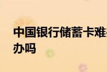 中国银行储蓄卡难办吗 中国银行储蓄卡很难办吗