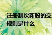 注册制次新股的交易规则 注册制次新股交易规则是什么