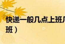 快递一般几点上班几点下班（快递一般几点上班）