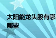 太阳能龙头股有哪些股票 太阳能龙头股票有哪些