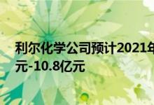 利尔化学公司预计2021年归属于上市公司股东净利润10亿元-10.8亿元
