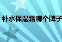 补水保湿霜哪个牌子好（补水保湿霜排行榜）