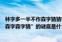 林字多一半不作森字猜猜字谜是什么字（“林字多一半不作森字森字猜”的谜底是什么）