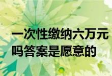一次性缴纳六万元 每个月给你1500元你愿意吗答案是愿意的 