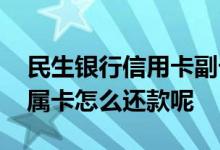 民生银行信用卡副卡如何还款 民生信用卡附属卡怎么还款呢