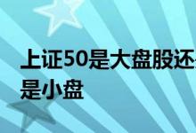 上证50是大盘股还是小盘股 上证50是大盘还是小盘 