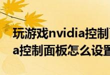 玩游戏nvidia控制面板怎么调（玩游戏nvidia控制面板怎么设置）